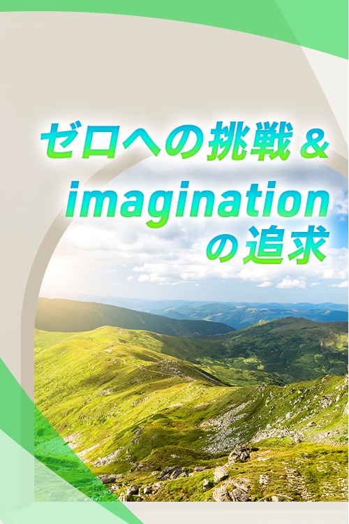 ゼロへの挑戦&imaginationの追求